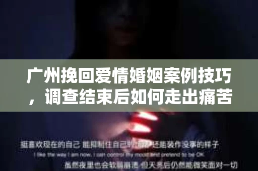 广州挽回爱情婚姻案例技巧,调查结束后如何走出痛苦并做出明智决策? 广州挽回爱情婚姻案例技巧,调查结束后如何走出痛苦并做出明智决策?
