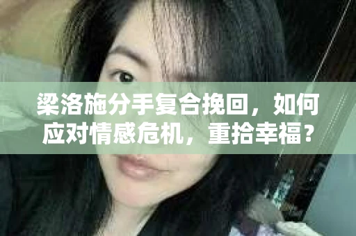 梁洛施分手复合挽回,如何应对情感危机,重拾幸福? 梁洛施分手复合挽回,如何应对情感危机,重拾幸福?