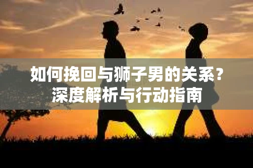 如何挽回与狮子男的关系？深度解析与行动指南
