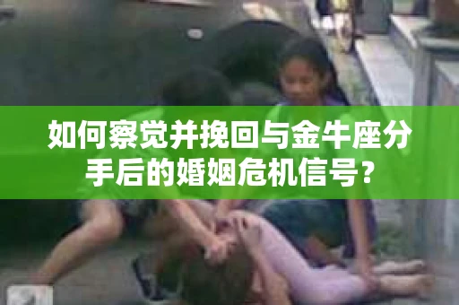 如何察觉并挽回与金牛座分手后的婚姻危机信号? 如何察觉并挽回与金牛座分手后的婚姻危机信号?