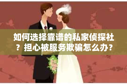如何选择靠谱的私家侦探社？担心被服务欺骗怎么办？