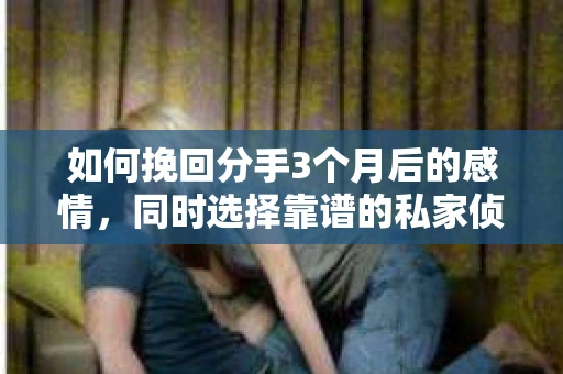 如何挽回分手3个月后的感情,同时选择靠谱的私家侦探社? 如何挽回分手3个月后的感情,同时选择靠谱的私家侦探社?