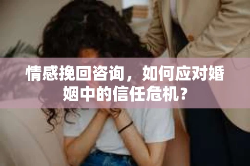 情感挽回咨询，如何应对婚姻中的信任危机？