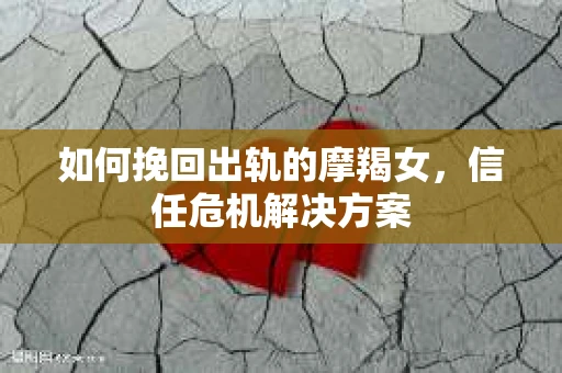 如何挽回出轨的摩羯女,信任危机解决方案 如何挽回出轨的摩羯女,信任危机解决方案