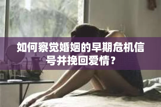 如何察觉婚姻的早期危机信号并挽回爱情？