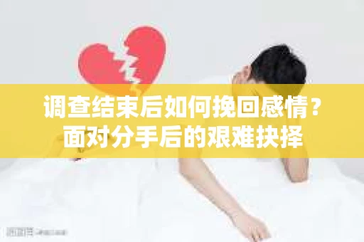 调查结束后如何挽回感情？面对分手后的艰难抉择