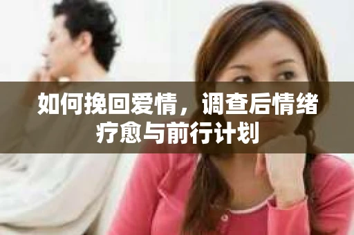 如何挽回爱情,调查后情绪疗愈与前行计划 如何挽回爱情,调查后情绪疗愈与前行计划