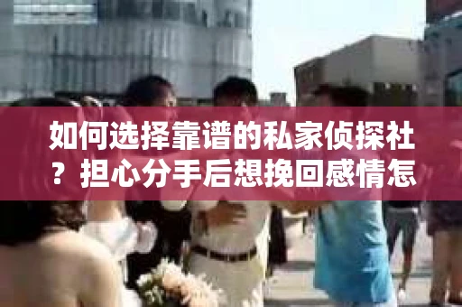 如何选择靠谱的私家侦探社？担心分手后想挽回感情怎么办？