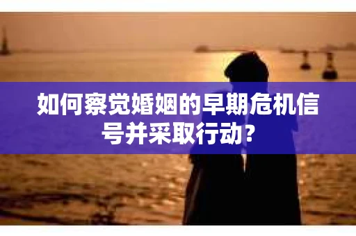 如何察觉婚姻的早期危机信号并采取行动？