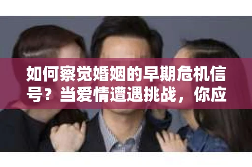如何察觉婚姻的早期危机信号?当爱情遭遇挑战,你应该怎么办? 如何察觉婚姻的早期危机信号?当爱情遭遇挑战,你应该怎么办?