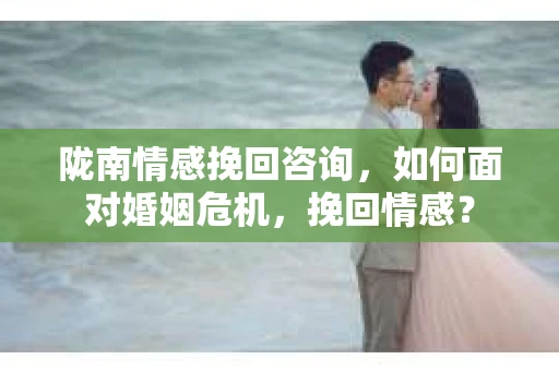 陇南情感挽回咨询，如何面对婚姻危机，挽回情感？