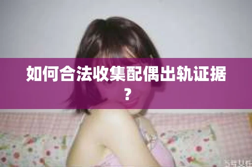 如何合法收集配偶出轨证据？