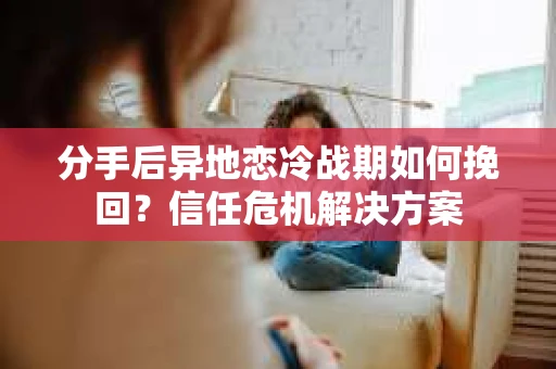 分手后异地恋冷战期如何挽回？信任危机解决方案