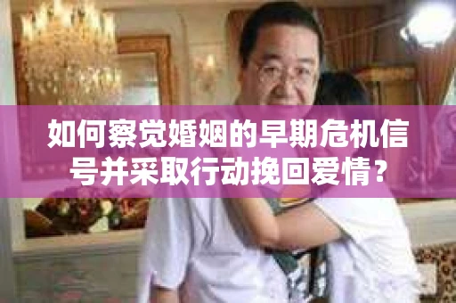 如何察觉婚姻的早期危机信号并采取行动挽回爱情？