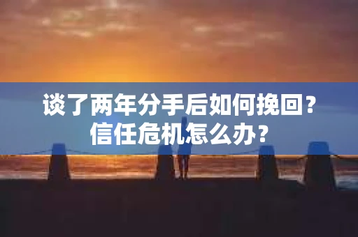 谈了两年分手后如何挽回？信任危机怎么办？