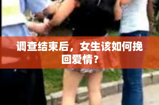 调查结束后,女生该如何挽回爱情? 调查结束后,女生该如何挽回爱情?