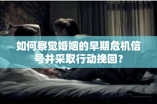 如何察觉婚姻的早期危机信号并采取行动挽回？