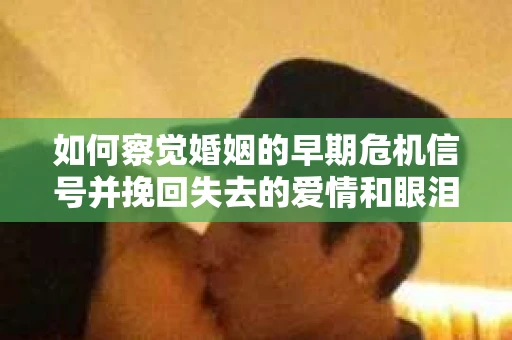 如何察觉婚姻的早期危机信号并挽回失去的爱情和眼泪？