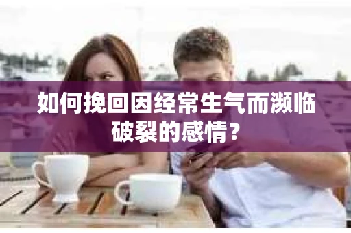如何挽回因经常生气而濒临破裂的感情？