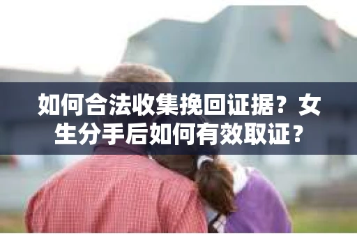 如何合法收集挽回证据?女生分手后如何有效取证? 如何合法收集挽回证据?女生分手后如何有效取证?
