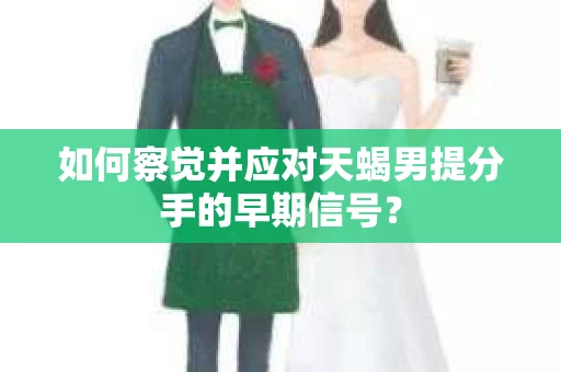如何察觉并应对天蝎男提分手的早期信号？