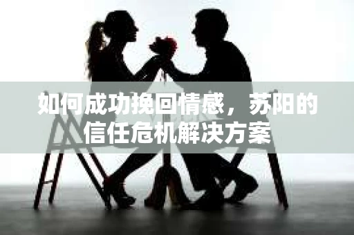 如何成功挽回情感，苏阳的信任危机解决方案