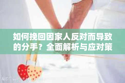 如何挽回因家人反对而导致的分手?全面解析与应对策略 如何挽回因家人反对而导致的分手?全面解析与应对策略