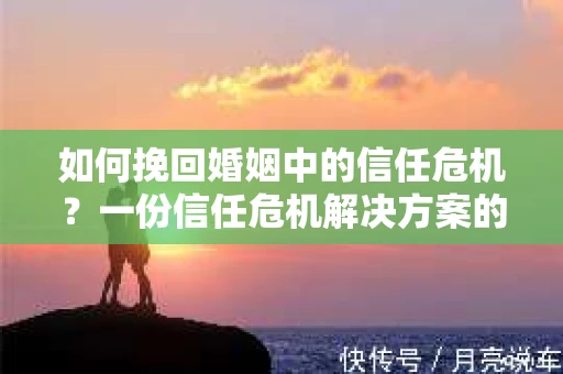 如何挽回婚姻中的信任危机？一份信任危机解决方案的干货指南