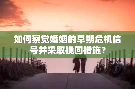 如何察觉婚姻的早期危机信号并采取挽回措施？