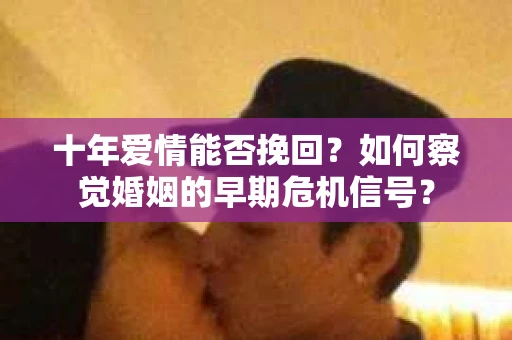 十年爱情能否挽回？如何察觉婚姻的早期危机信号？