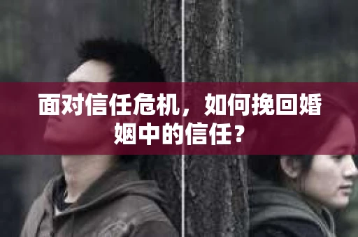 面对信任危机，如何挽回婚姻中的信任？