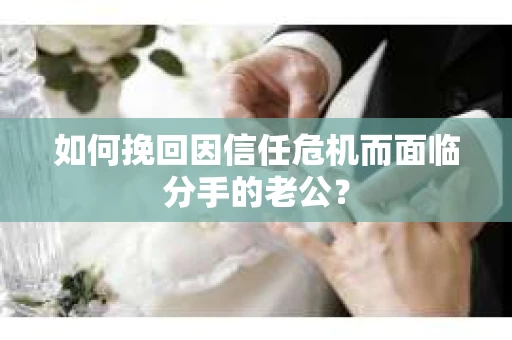 如何挽回因信任危机而面临分手的老公? 如何挽回因信任危机而面临分手的老公?