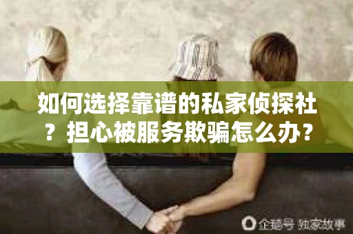 如何选择靠谱的私家侦探社?担心被服务欺骗怎么办? 如何选择靠谱的私家侦探社?担心被服务欺骗怎么办?