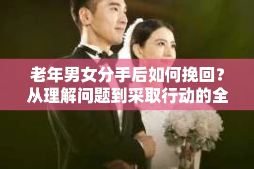 老年男女分手后如何挽回？从理解问题到采取行动的全面指南