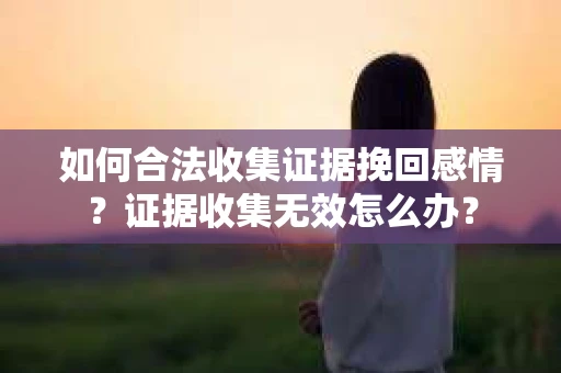 如何合法收集证据挽回感情？证据收集无效怎么办？