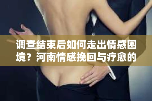 调查结束后如何走出情感困境？河南情感挽回与疗愈的实用方法