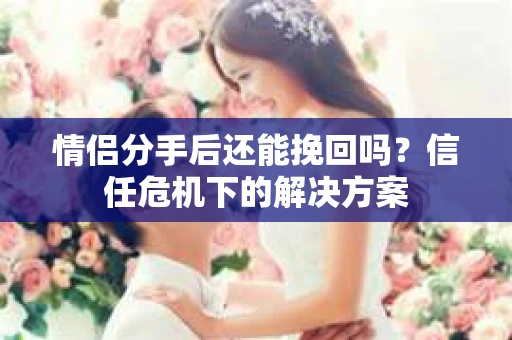 情侣分手后还能挽回吗？信任危机下的解决方案