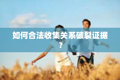 如何合法收集关系破裂证据？