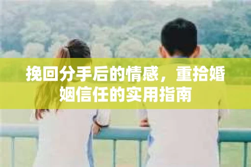 挽回分手后的情感，重拾婚姻信任的实用指南