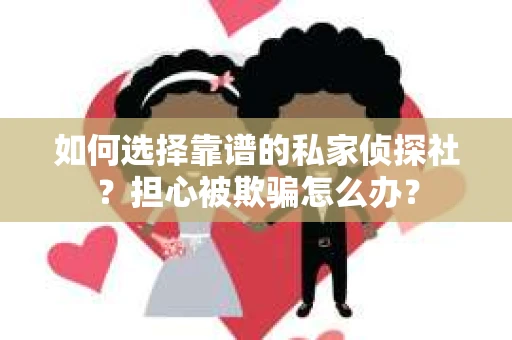 如何选择靠谱的私家侦探社？担心被欺骗怎么办？