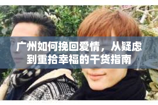 广州如何挽回爱情，从疑虑到重拾幸福的干货指南