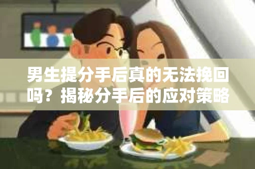 男生提分手后真的无法挽回吗？揭秘分手后的应对策略