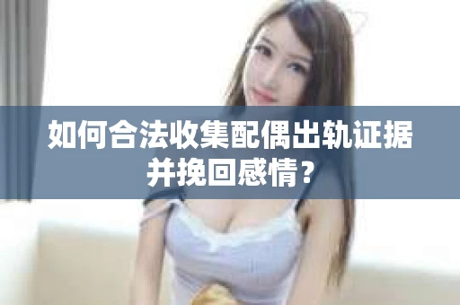 如何合法收集配偶出轨证据并挽回感情？