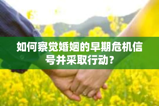 如何察觉婚姻的早期危机信号并采取行动？