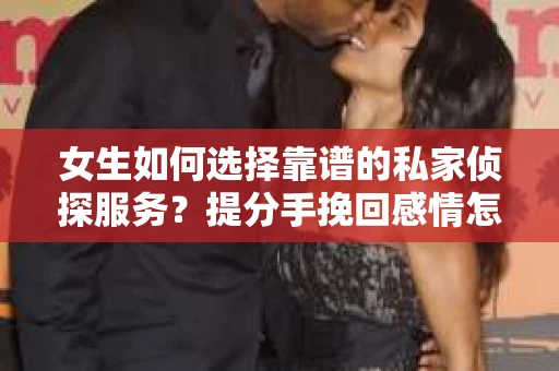 女生如何选择靠谱的私家侦探服务？提分手挽回感情怎么办？