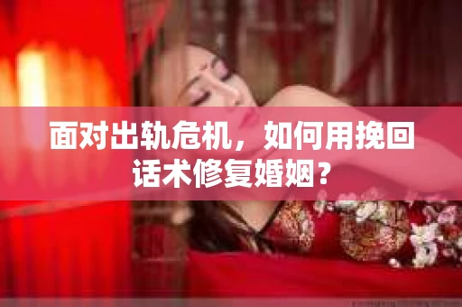 面对出轨危机，如何用挽回话术修复婚姻？
