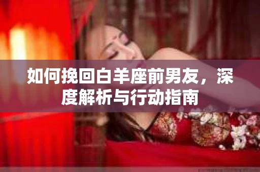 如何挽回白羊座前男友，深度解析与行动指南