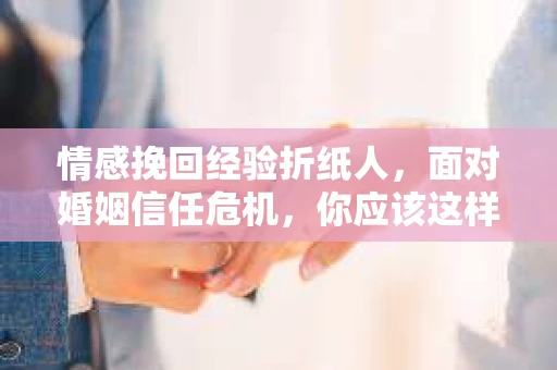 情感挽回经验折纸人，面对婚姻信任危机，你应该这样做
