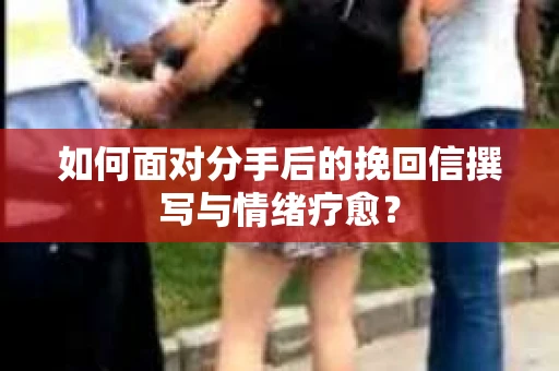 如何面对分手后的挽回信撰写与情绪疗愈？