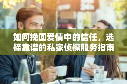 如何挽回爱情中的信任，选择靠谱的私家侦探服务指南
